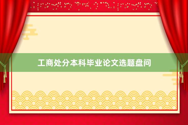 工商处分本科毕业论文选题盘问